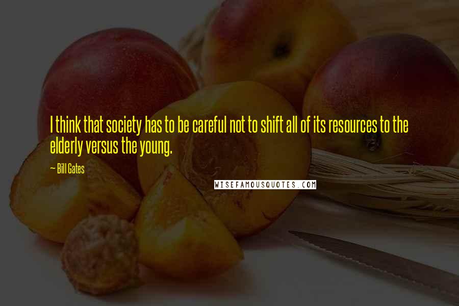 Bill Gates Quotes: I think that society has to be careful not to shift all of its resources to the elderly versus the young.