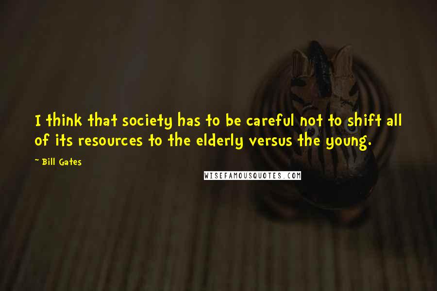 Bill Gates Quotes: I think that society has to be careful not to shift all of its resources to the elderly versus the young.