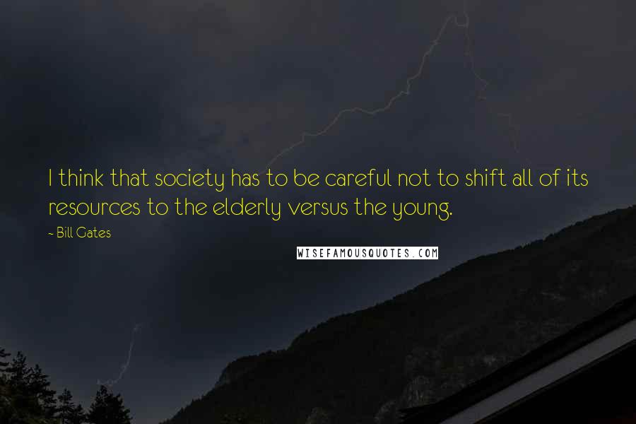 Bill Gates Quotes: I think that society has to be careful not to shift all of its resources to the elderly versus the young.