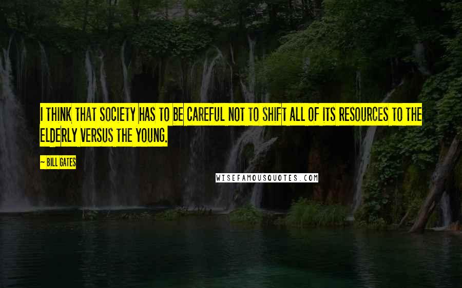 Bill Gates Quotes: I think that society has to be careful not to shift all of its resources to the elderly versus the young.