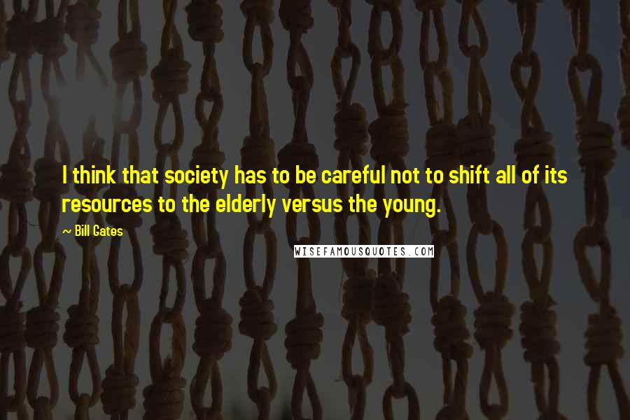 Bill Gates Quotes: I think that society has to be careful not to shift all of its resources to the elderly versus the young.