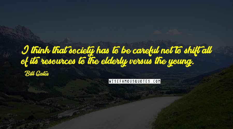 Bill Gates Quotes: I think that society has to be careful not to shift all of its resources to the elderly versus the young.