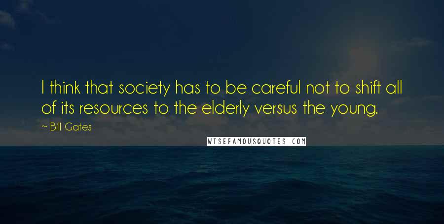 Bill Gates Quotes: I think that society has to be careful not to shift all of its resources to the elderly versus the young.