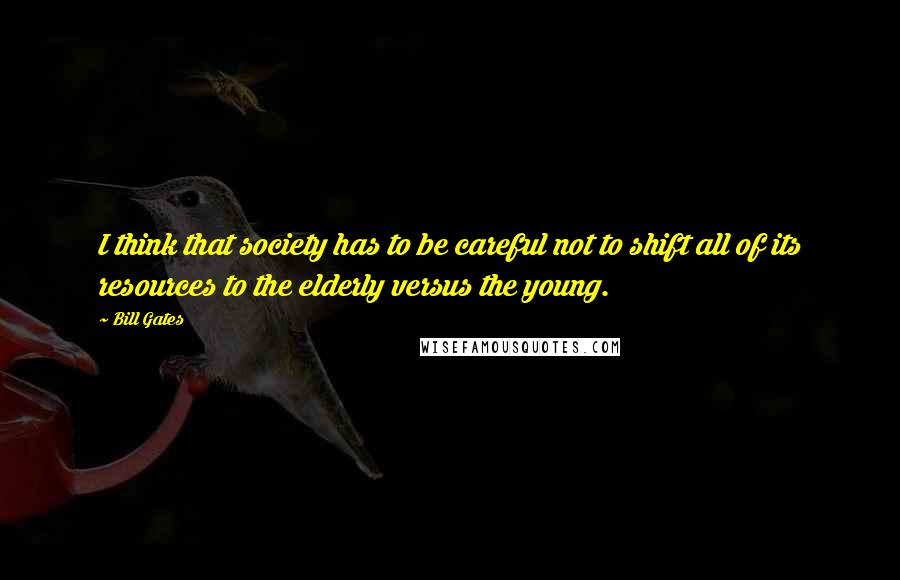 Bill Gates Quotes: I think that society has to be careful not to shift all of its resources to the elderly versus the young.