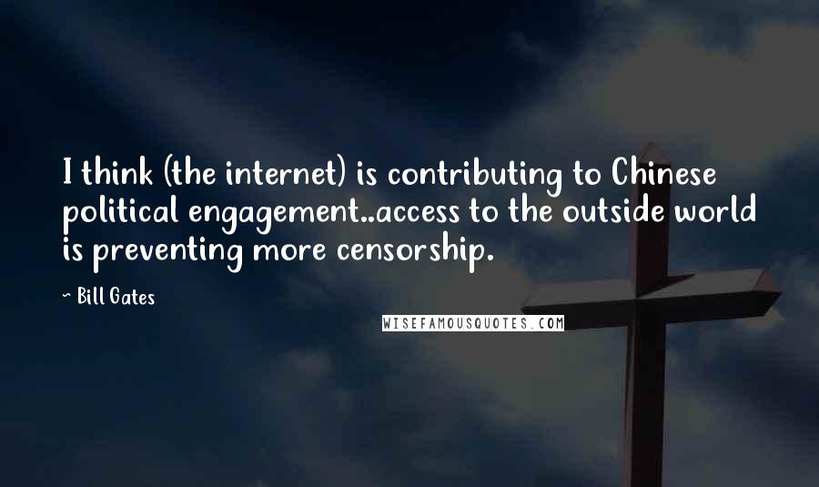 Bill Gates Quotes: I think (the internet) is contributing to Chinese political engagement..access to the outside world is preventing more censorship.