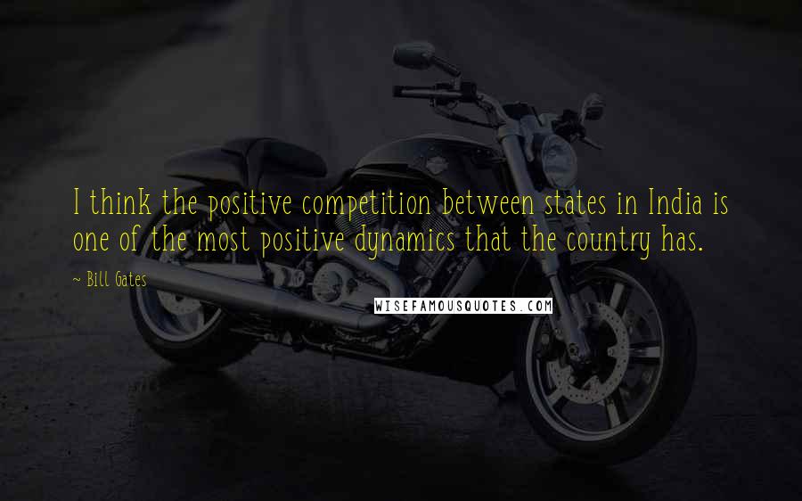 Bill Gates Quotes: I think the positive competition between states in India is one of the most positive dynamics that the country has.