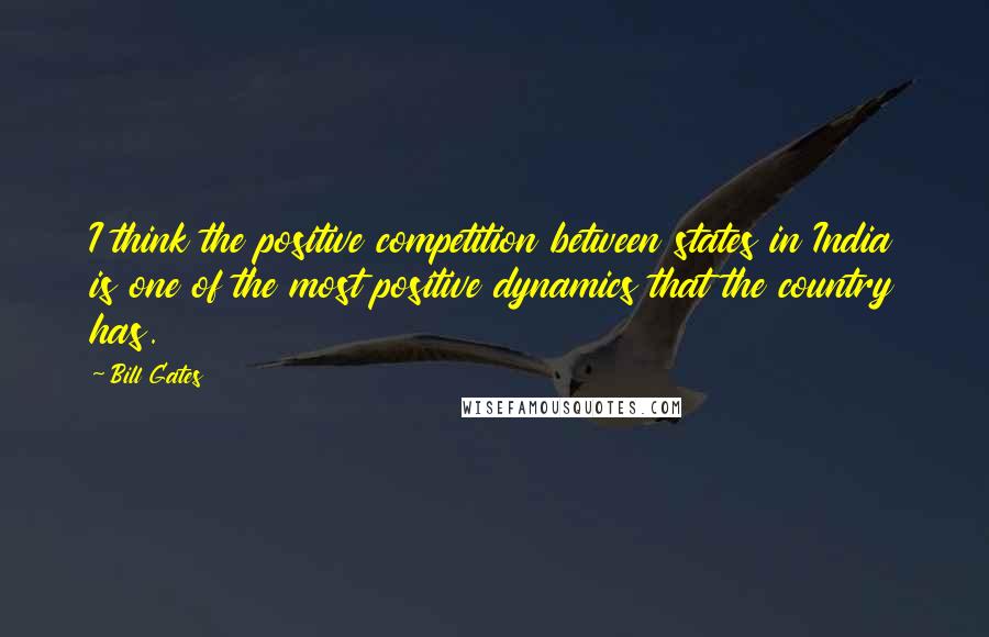 Bill Gates Quotes: I think the positive competition between states in India is one of the most positive dynamics that the country has.