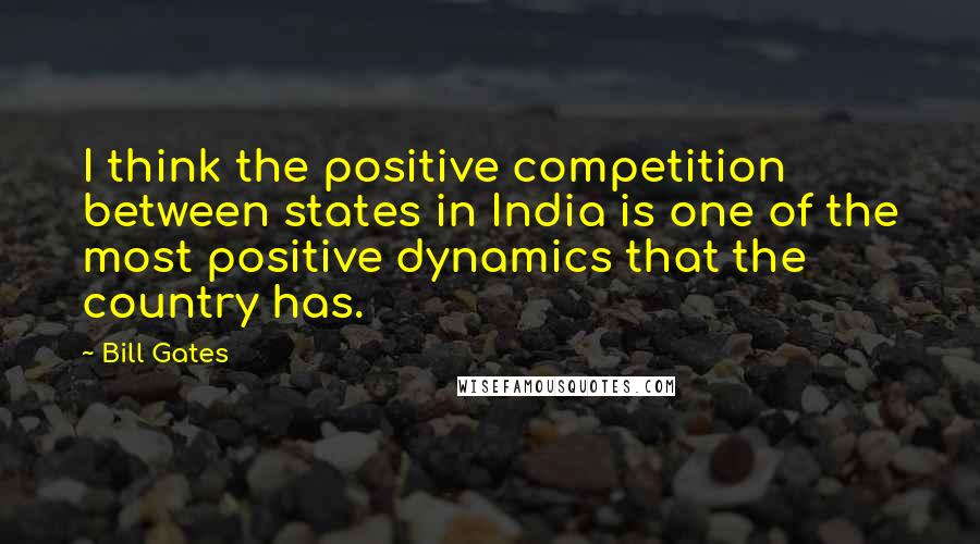 Bill Gates Quotes: I think the positive competition between states in India is one of the most positive dynamics that the country has.