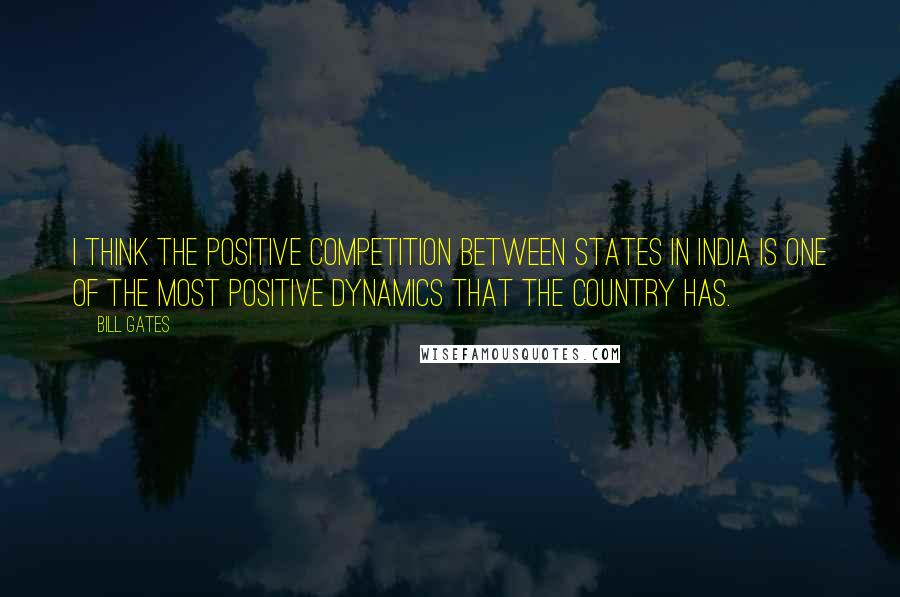 Bill Gates Quotes: I think the positive competition between states in India is one of the most positive dynamics that the country has.