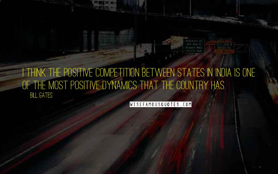 Bill Gates Quotes: I think the positive competition between states in India is one of the most positive dynamics that the country has.