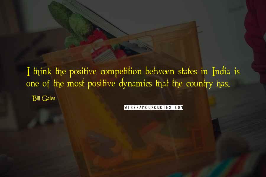 Bill Gates Quotes: I think the positive competition between states in India is one of the most positive dynamics that the country has.