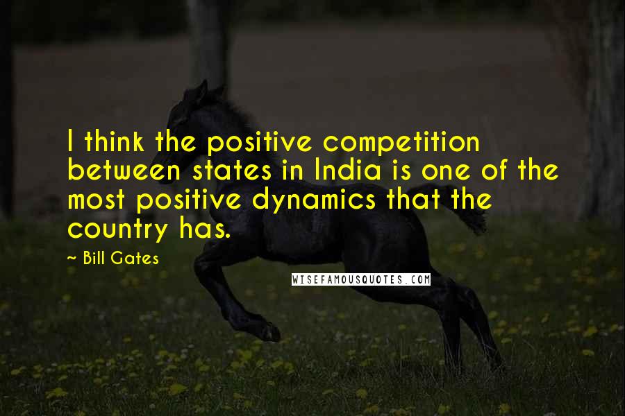 Bill Gates Quotes: I think the positive competition between states in India is one of the most positive dynamics that the country has.