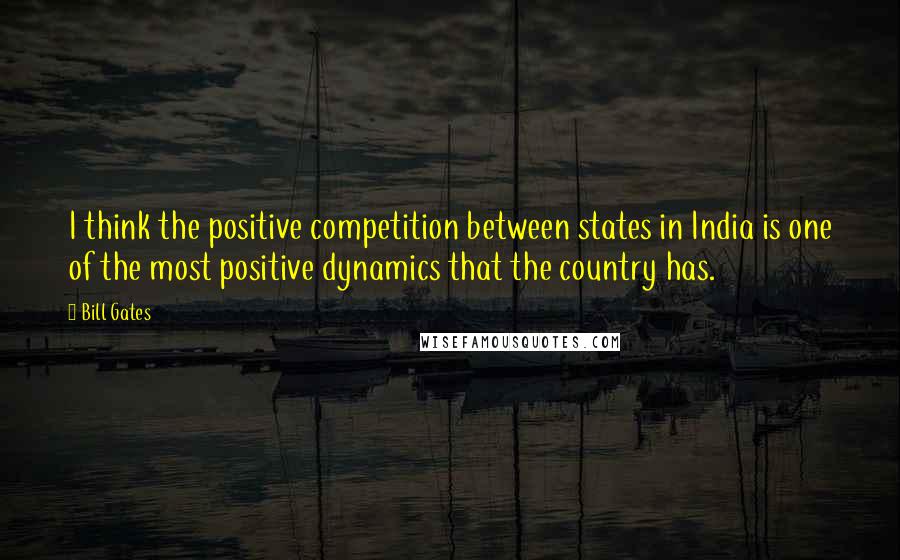 Bill Gates Quotes: I think the positive competition between states in India is one of the most positive dynamics that the country has.