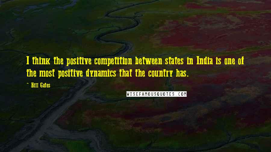 Bill Gates Quotes: I think the positive competition between states in India is one of the most positive dynamics that the country has.