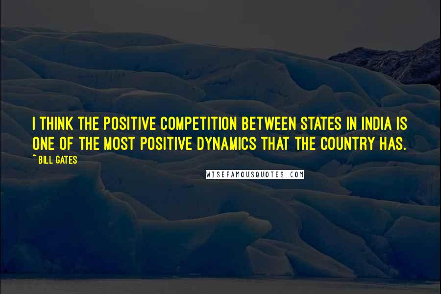 Bill Gates Quotes: I think the positive competition between states in India is one of the most positive dynamics that the country has.