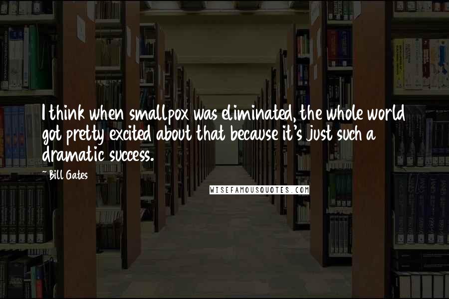 Bill Gates Quotes: I think when smallpox was eliminated, the whole world got pretty excited about that because it's just such a dramatic success.