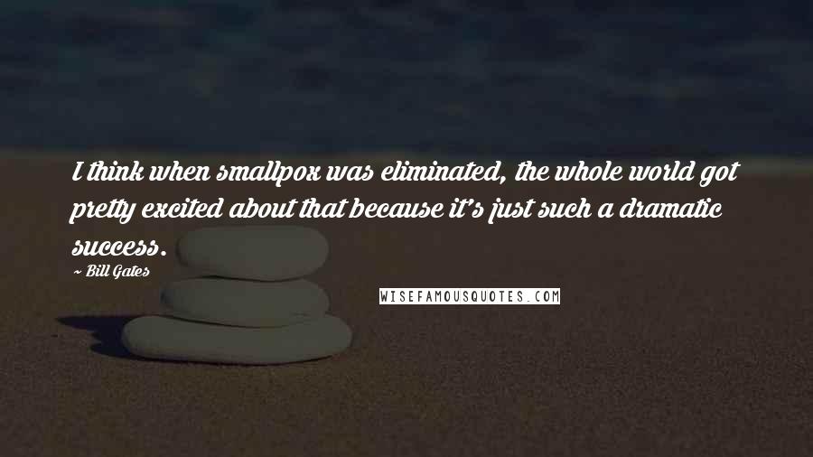 Bill Gates Quotes: I think when smallpox was eliminated, the whole world got pretty excited about that because it's just such a dramatic success.