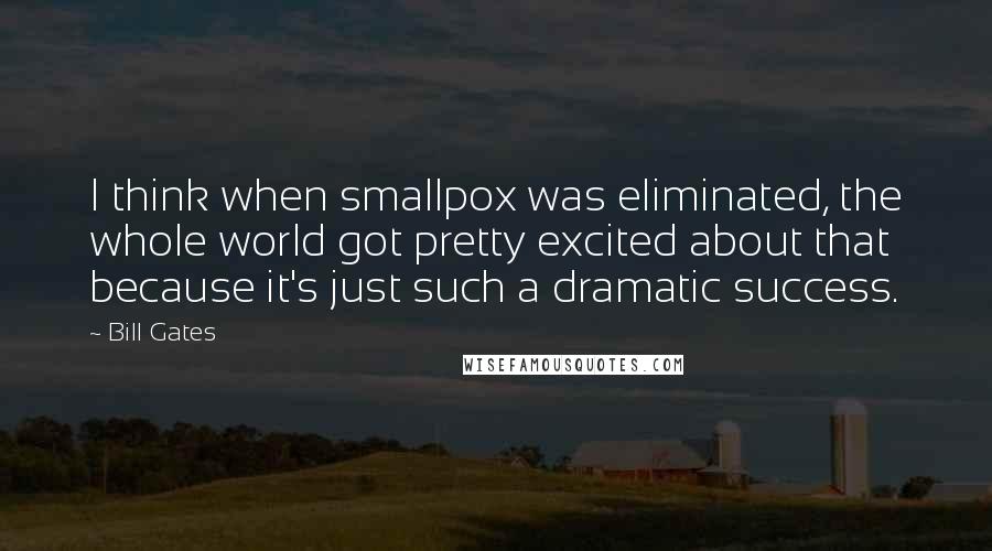 Bill Gates Quotes: I think when smallpox was eliminated, the whole world got pretty excited about that because it's just such a dramatic success.