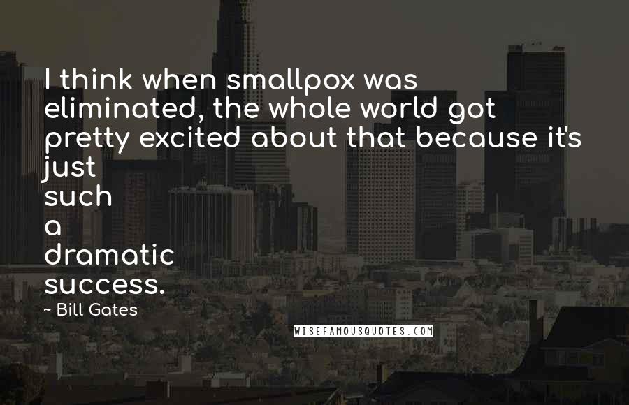 Bill Gates Quotes: I think when smallpox was eliminated, the whole world got pretty excited about that because it's just such a dramatic success.