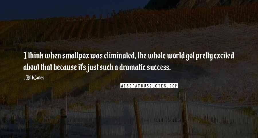 Bill Gates Quotes: I think when smallpox was eliminated, the whole world got pretty excited about that because it's just such a dramatic success.