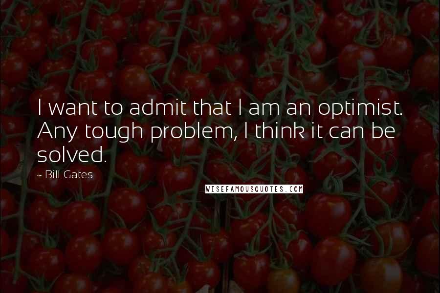 Bill Gates Quotes: I want to admit that I am an optimist. Any tough problem, I think it can be solved.