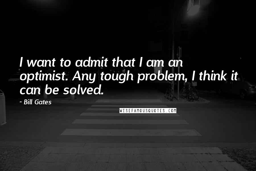 Bill Gates Quotes: I want to admit that I am an optimist. Any tough problem, I think it can be solved.