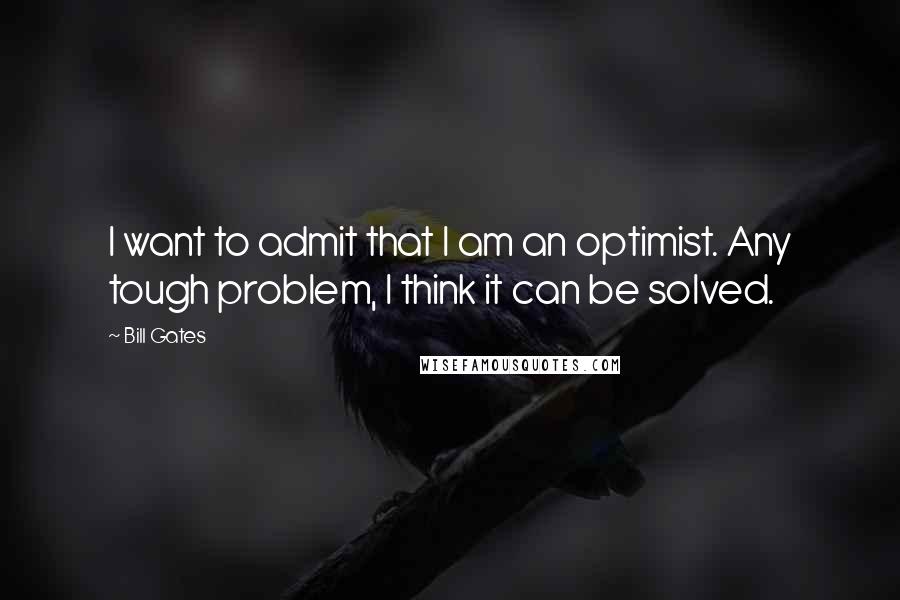 Bill Gates Quotes: I want to admit that I am an optimist. Any tough problem, I think it can be solved.