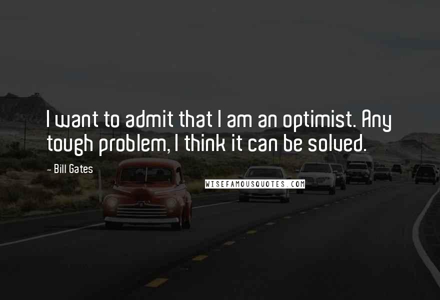 Bill Gates Quotes: I want to admit that I am an optimist. Any tough problem, I think it can be solved.