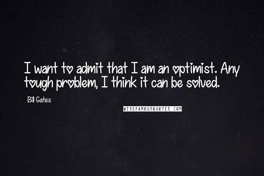 Bill Gates Quotes: I want to admit that I am an optimist. Any tough problem, I think it can be solved.