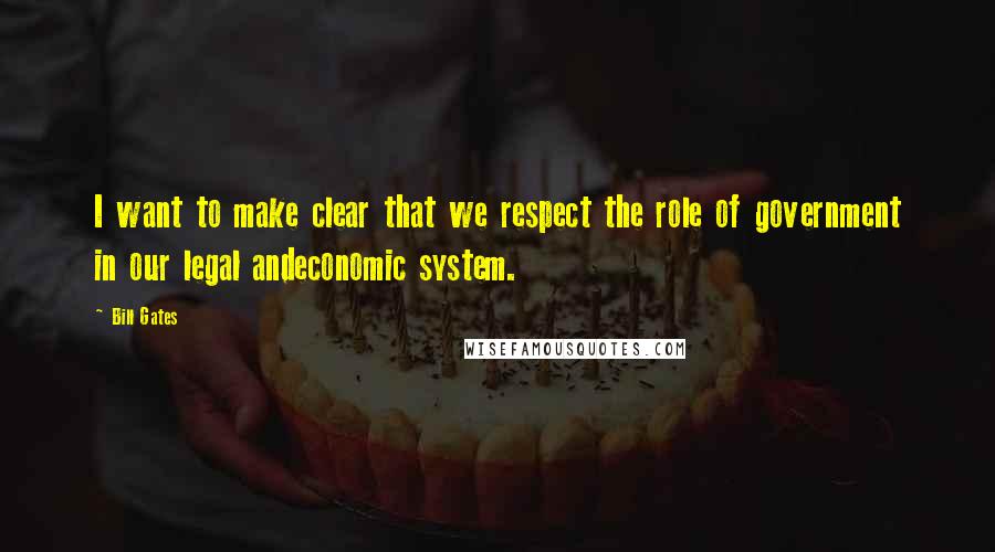 Bill Gates Quotes: I want to make clear that we respect the role of government in our legal andeconomic system.