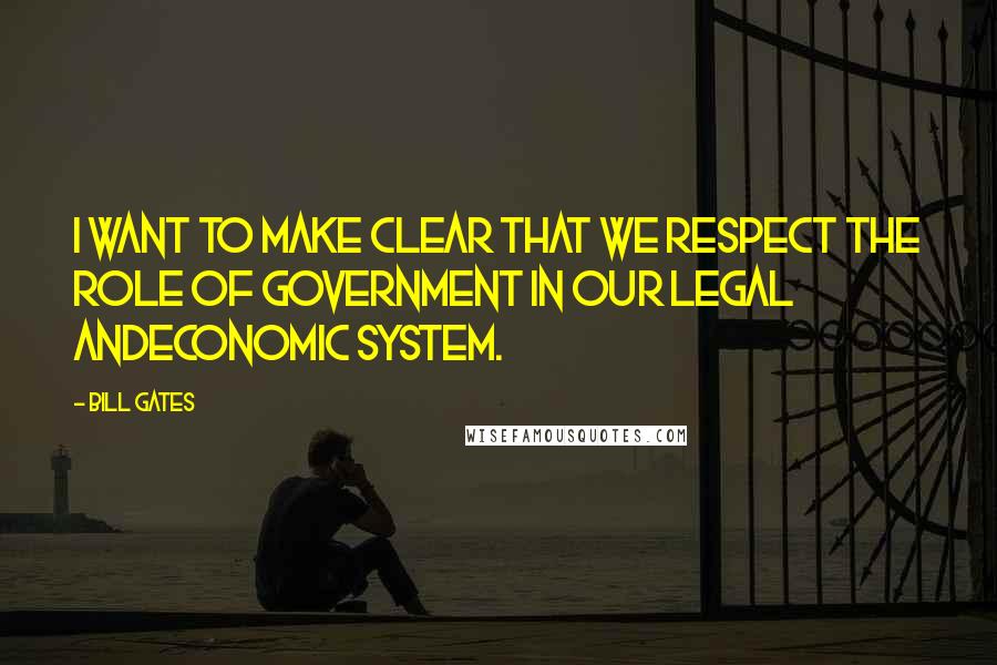 Bill Gates Quotes: I want to make clear that we respect the role of government in our legal andeconomic system.