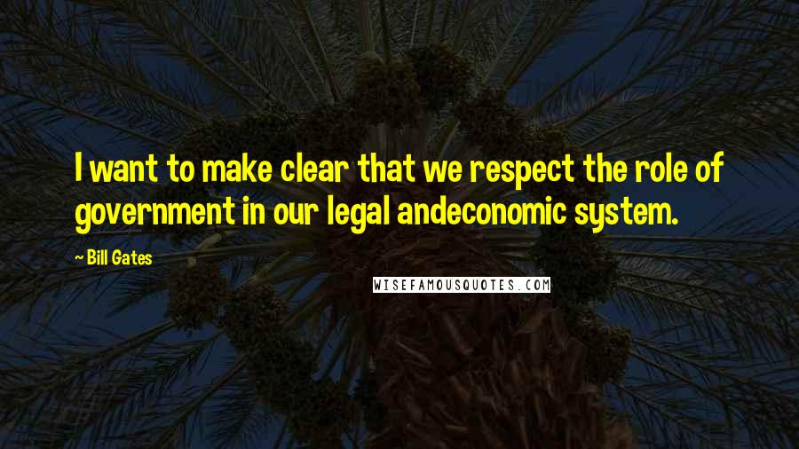 Bill Gates Quotes: I want to make clear that we respect the role of government in our legal andeconomic system.
