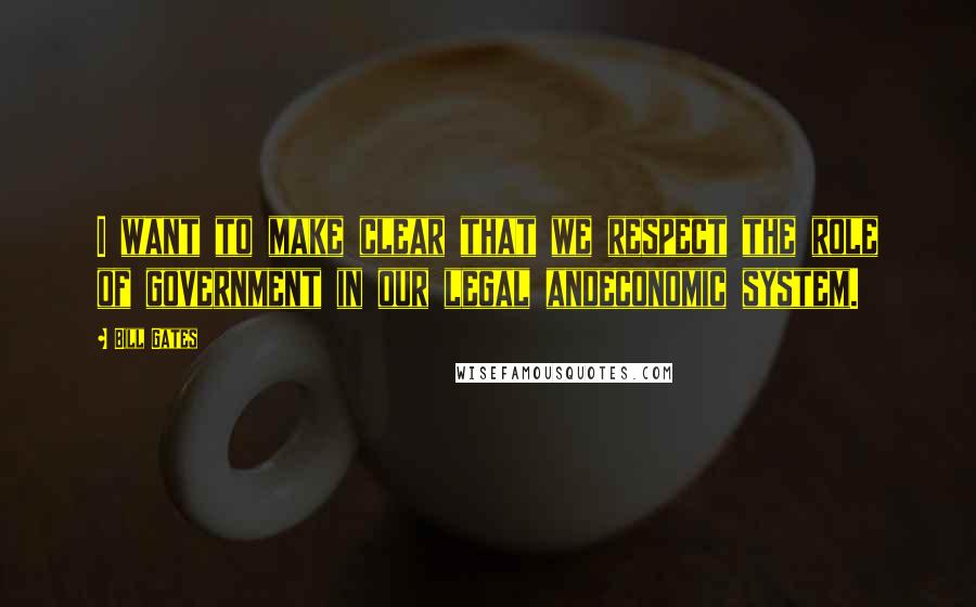 Bill Gates Quotes: I want to make clear that we respect the role of government in our legal andeconomic system.
