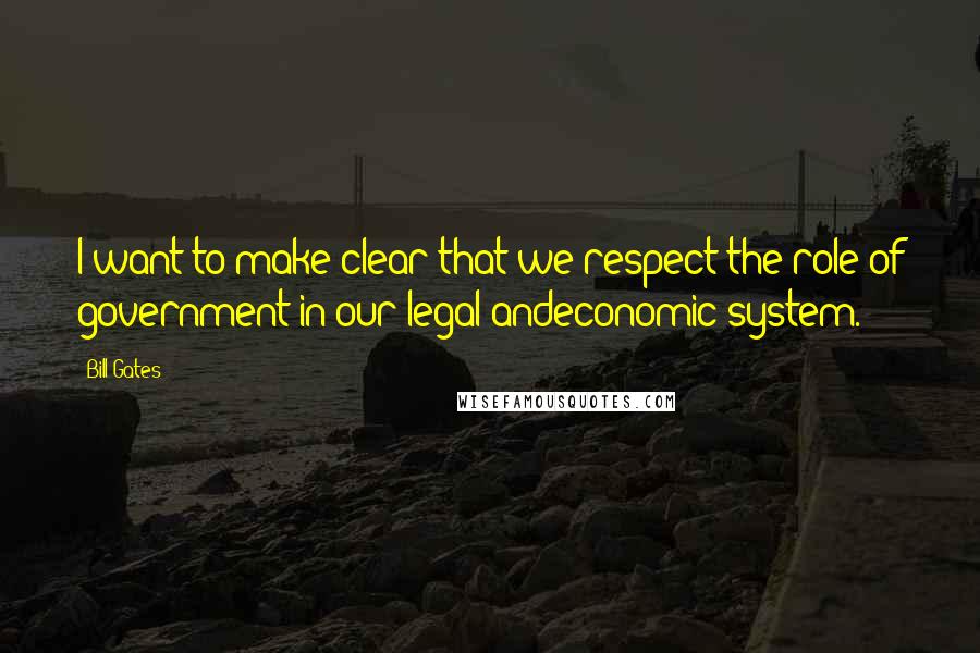 Bill Gates Quotes: I want to make clear that we respect the role of government in our legal andeconomic system.