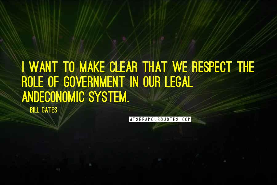 Bill Gates Quotes: I want to make clear that we respect the role of government in our legal andeconomic system.