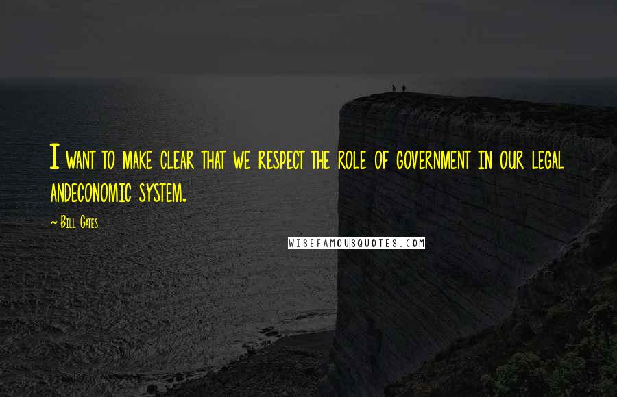 Bill Gates Quotes: I want to make clear that we respect the role of government in our legal andeconomic system.
