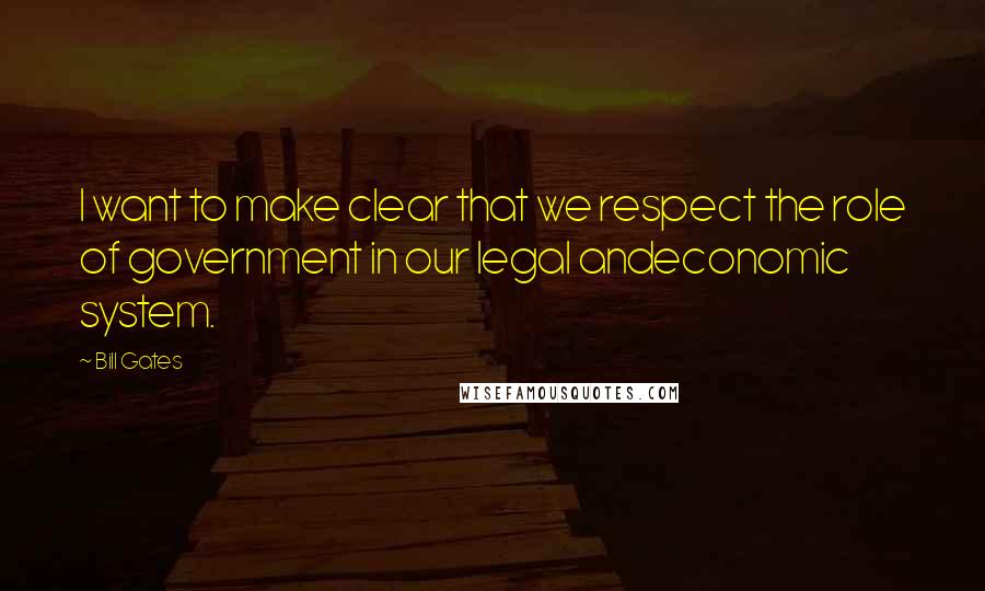 Bill Gates Quotes: I want to make clear that we respect the role of government in our legal andeconomic system.