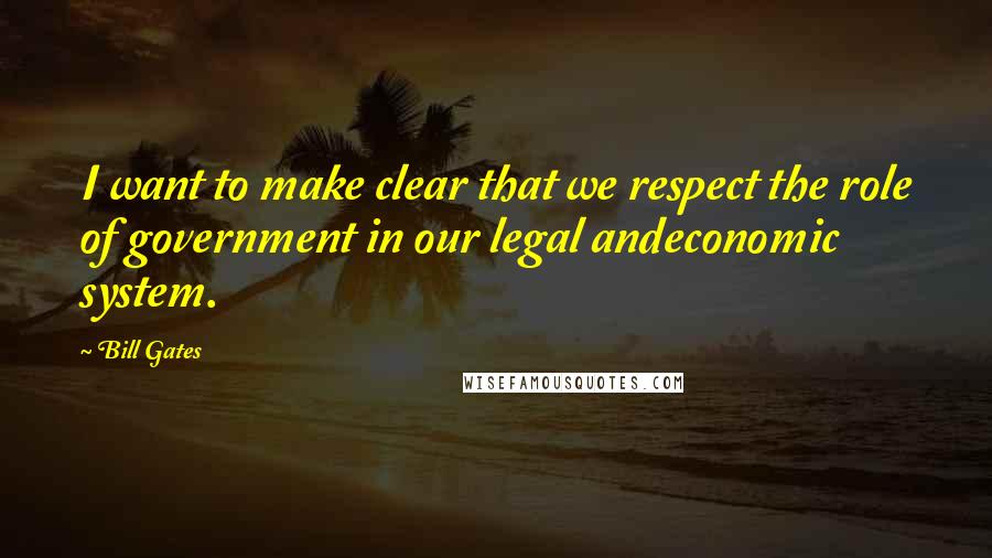 Bill Gates Quotes: I want to make clear that we respect the role of government in our legal andeconomic system.