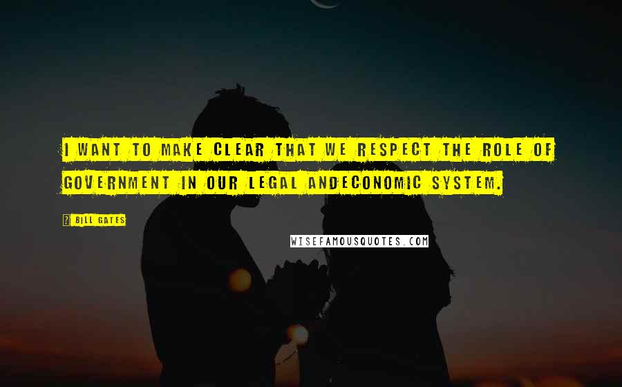Bill Gates Quotes: I want to make clear that we respect the role of government in our legal andeconomic system.