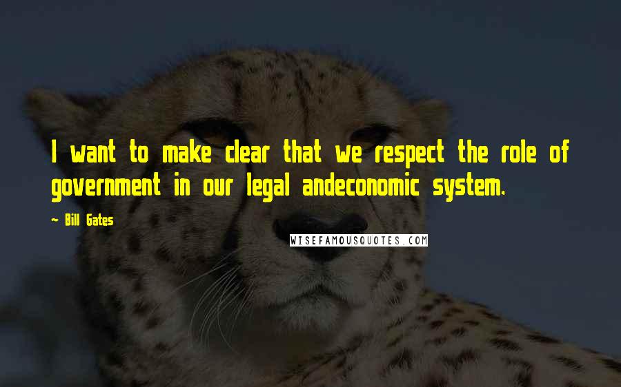 Bill Gates Quotes: I want to make clear that we respect the role of government in our legal andeconomic system.