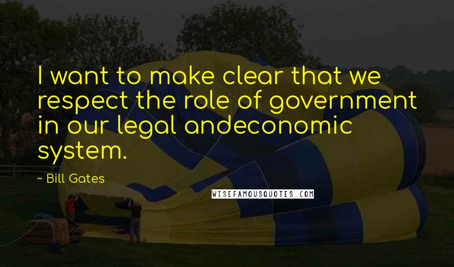Bill Gates Quotes: I want to make clear that we respect the role of government in our legal andeconomic system.