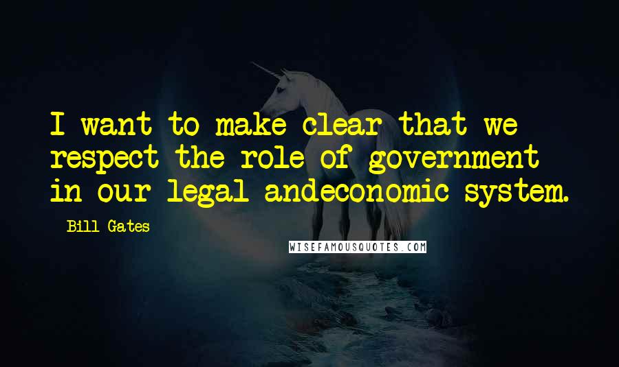 Bill Gates Quotes: I want to make clear that we respect the role of government in our legal andeconomic system.