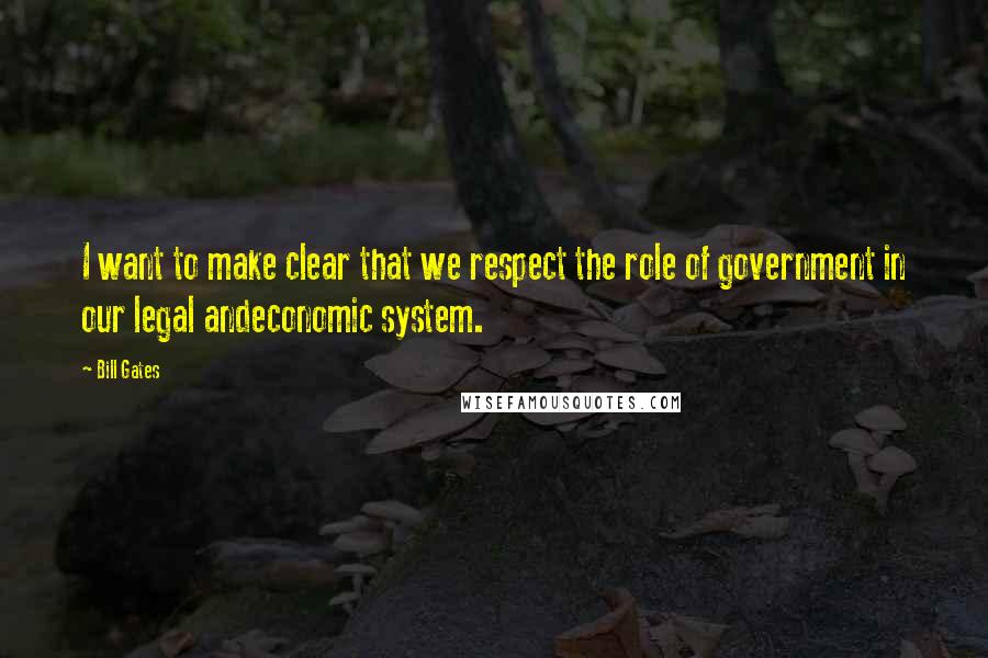 Bill Gates Quotes: I want to make clear that we respect the role of government in our legal andeconomic system.