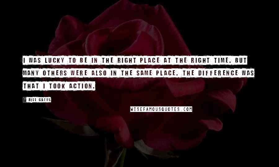 Bill Gates Quotes: I was lucky to be in the right place at the right time. But many others were also in the same place. The difference was that I took action.