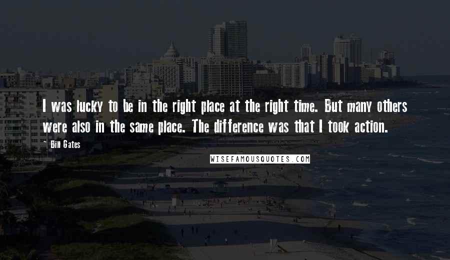 Bill Gates Quotes: I was lucky to be in the right place at the right time. But many others were also in the same place. The difference was that I took action.