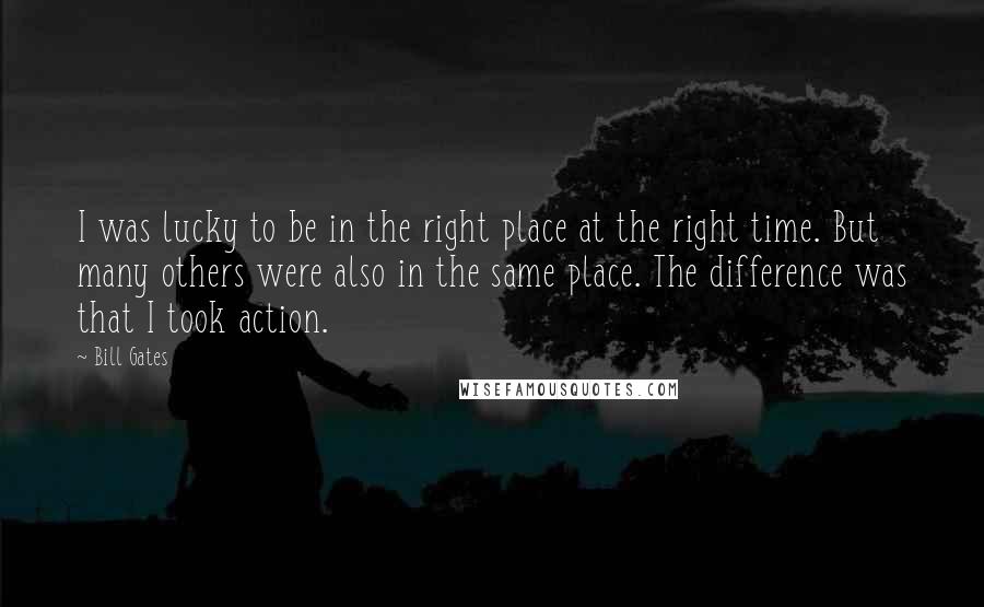 Bill Gates Quotes: I was lucky to be in the right place at the right time. But many others were also in the same place. The difference was that I took action.