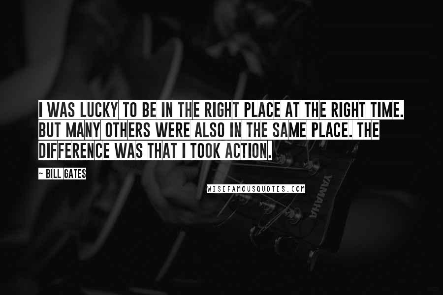 Bill Gates Quotes: I was lucky to be in the right place at the right time. But many others were also in the same place. The difference was that I took action.