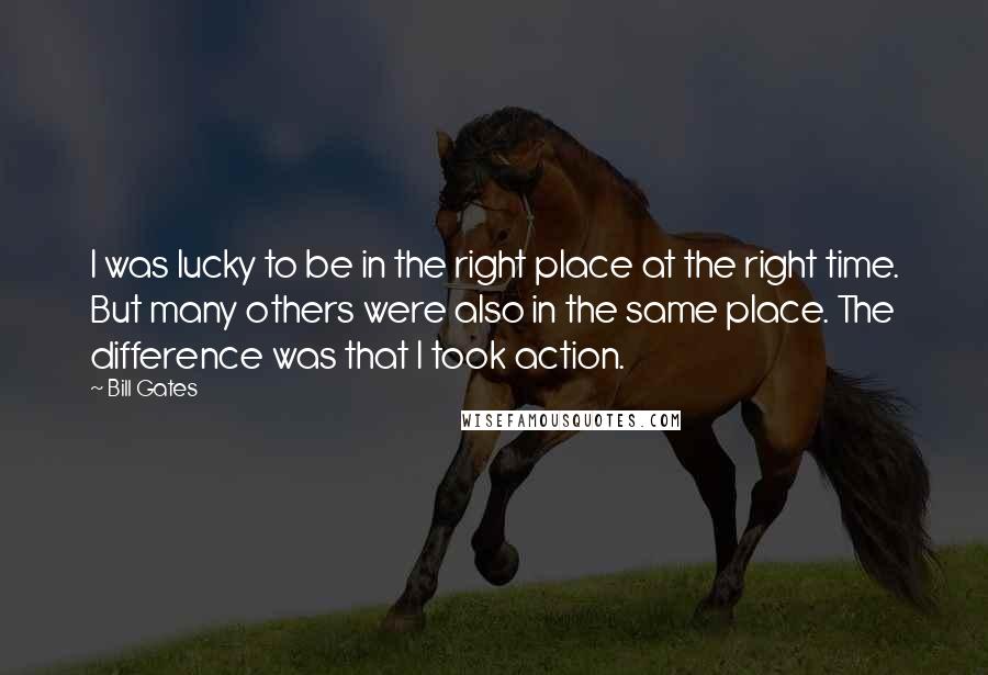 Bill Gates Quotes: I was lucky to be in the right place at the right time. But many others were also in the same place. The difference was that I took action.