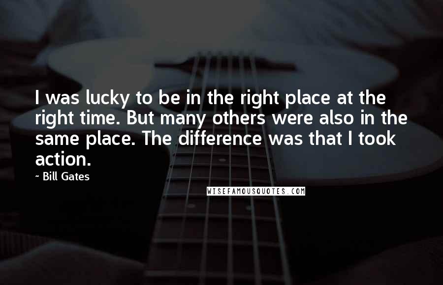 Bill Gates Quotes: I was lucky to be in the right place at the right time. But many others were also in the same place. The difference was that I took action.