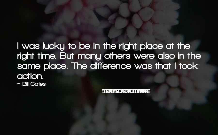 Bill Gates Quotes: I was lucky to be in the right place at the right time. But many others were also in the same place. The difference was that I took action.
